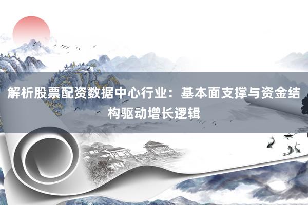 解析股票配资数据中心行业：基本面支撑与资金结构驱动增长逻辑