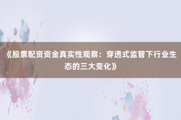《股票配资资金真实性观察：穿透式监管下行业生态的三大变化》