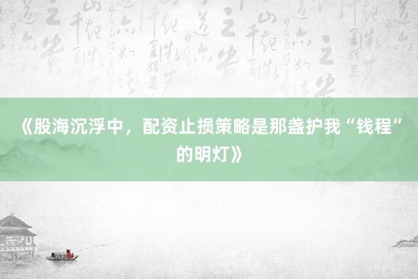 《股海沉浮中，配资止损策略是那盏护我“钱程”的明灯》
