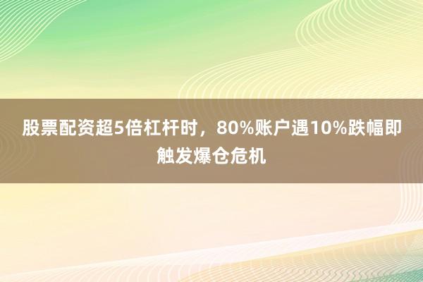 股票配资超5倍杠杆时,80%账户遇10%跌幅即触发爆仓危机