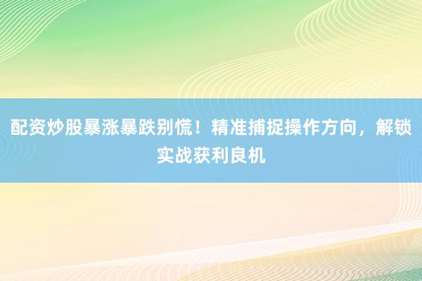 配资炒股暴涨暴跌别慌！精准捕捉操作方向，解锁实战获利良机