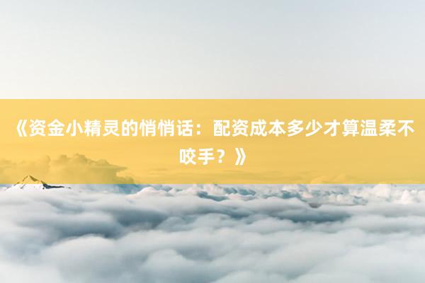 《资金小精灵的悄悄话：配资成本多少才算温柔不咬手？》