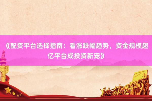 《配资平台选择指南:看涨跌幅趋势,资金规模超亿平台成投资新宠》