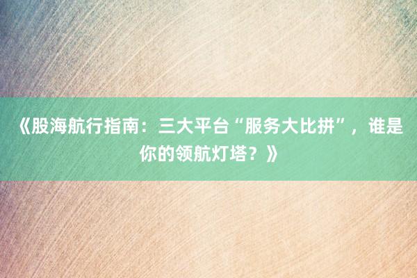《股海航行指南：三大平台“服务大比拼”，谁是你的领航灯塔？》