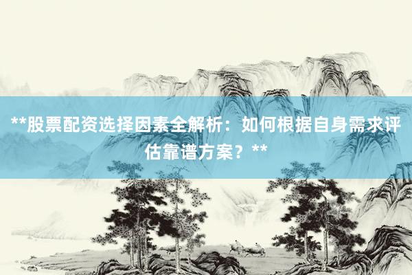 **股票配资选择因素全解析：如何根据自身需求评估靠谱方案？**