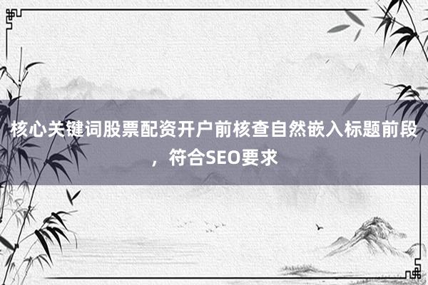 核心关键词股票配资开户前核查自然嵌入标题前段，符合SEO要求