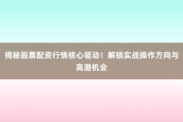 揭秘股票配资行情核心驱动！解锁实战操作方向与高潜机会