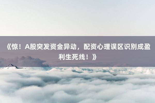 《惊！A股突发资金异动，配资心理误区识别成盈利生死线！》