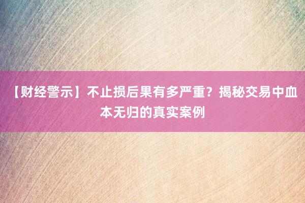【财经警示】不止损后果有多严重？揭秘交易中血本无归的真实案例