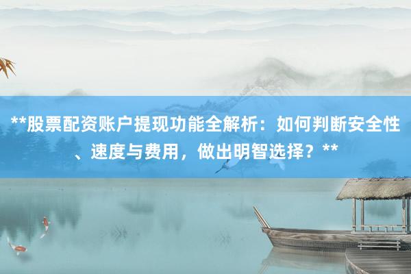 **股票配资账户提现功能全解析：如何判断安全性、速度与费用，做出明智选择？**