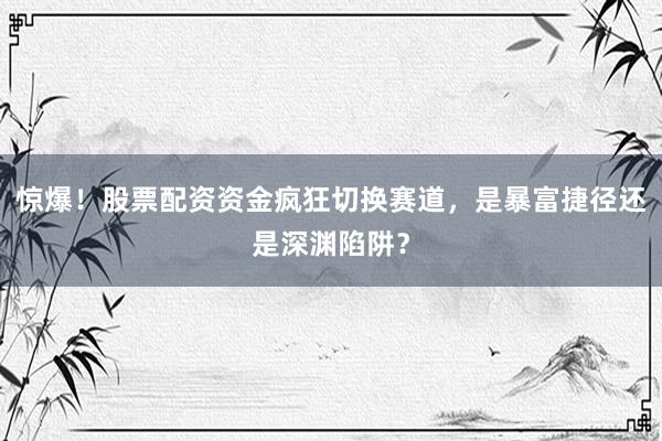 惊爆！股票配资资金疯狂切换赛道，是暴富捷径还是深渊陷阱？