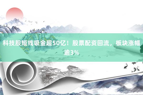 科技股短线吸金超50亿！股票配资回流，板块涨幅逾3%