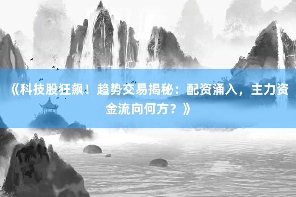 《科技股狂飙！趋势交易揭秘：配资涌入，主力资金流向何方？》
