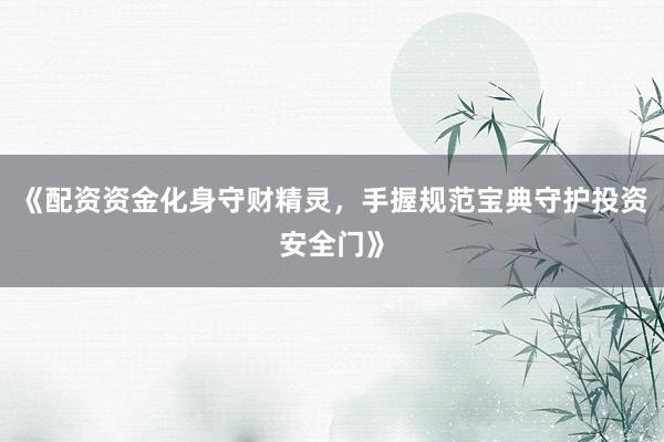 《配资资金化身守财精灵，手握规范宝典守护投资安全门》