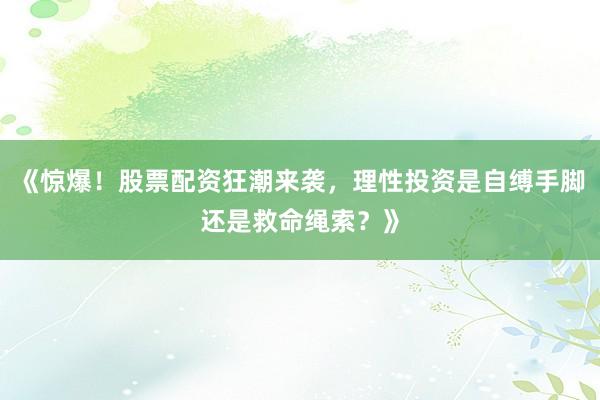 《惊爆！股票配资狂潮来袭，理性投资是自缚手脚还是救命绳索？》
