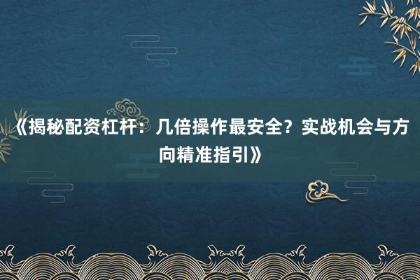 《揭秘配资杠杆：几倍操作最安全？实战机会与方向精准指引》