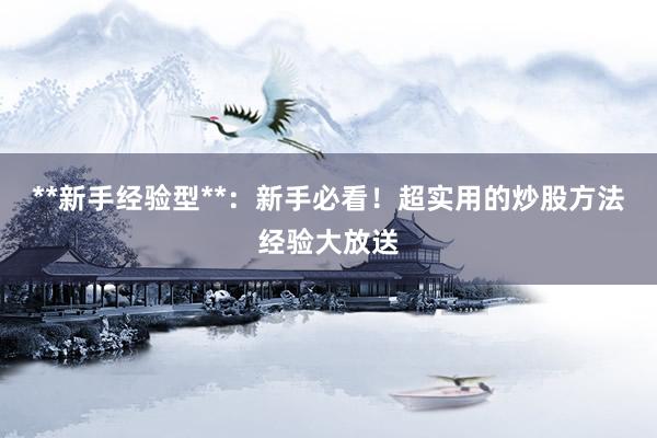 **新手经验型**：新手必看！超实用的炒股方法经验大放送