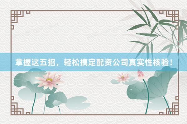 掌握这五招，轻松搞定配资公司真实性核验！