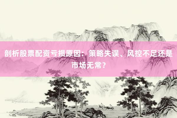 剖析股票配资亏损原因：策略失误、风控不足还是市场无常？