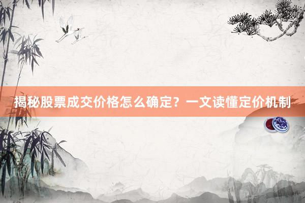 揭秘股票成交价格怎么确定？一文读懂定价机制