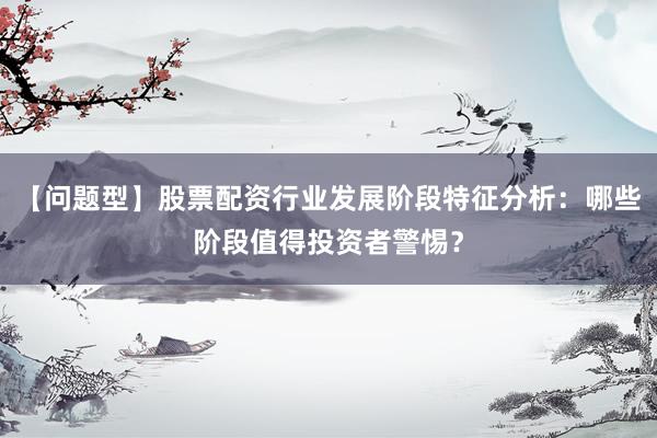 【问题型】股票配资行业发展阶段特征分析：哪些阶段值得投资者警惕？