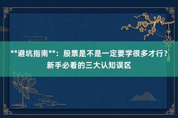 **避坑指南**：股票是不是一定要学很多才行？新手必看的三大认知误区