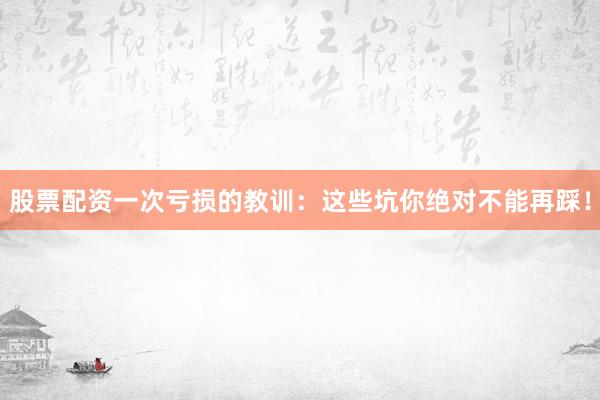 股票配资一次亏损的教训：这些坑你绝对不能再踩！