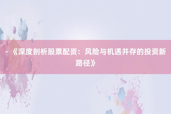 - 《深度剖析股票配资：风险与机遇并存的投资新路径》