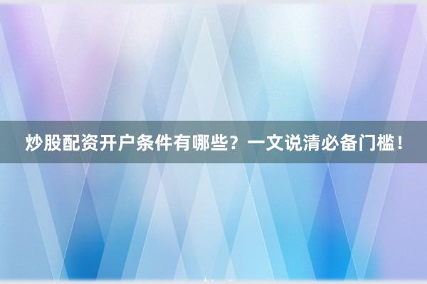 炒股配资开户条件有哪些？一文说清必备门槛！
