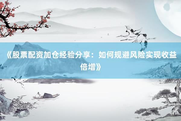 《股票配资加仓经验分享：如何规避风险实现收益倍增》