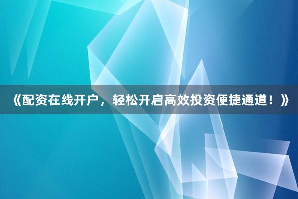 《配资在线开户，轻松开启高效投资便捷通道！》