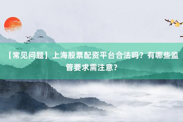 【常见问题】上海股票配资平台合法吗？有哪些监管要求需注意？