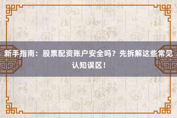 新手指南：股票配资账户安全吗？先拆解这些常见认知误区！