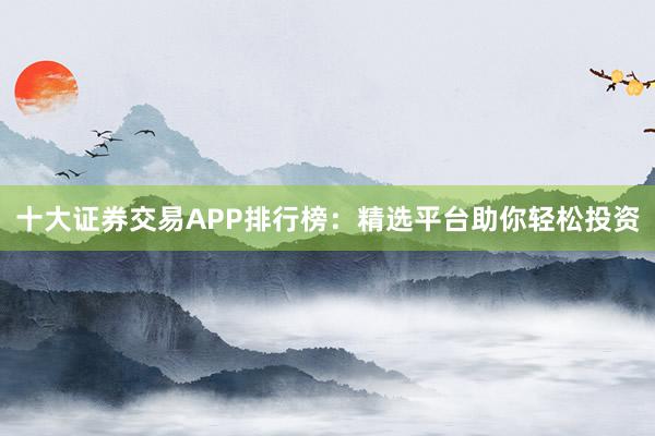 十大证券交易APP排行榜：精选平台助你轻松投资