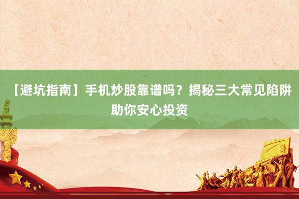 【避坑指南】手机炒股靠谱吗？揭秘三大常见陷阱助你安心投资