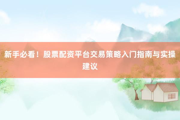 新手必看！股票配资平台交易策略入门指南与实操建议