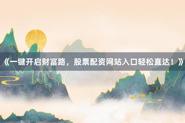 《一键开启财富路，股票配资网站入口轻松直达！》