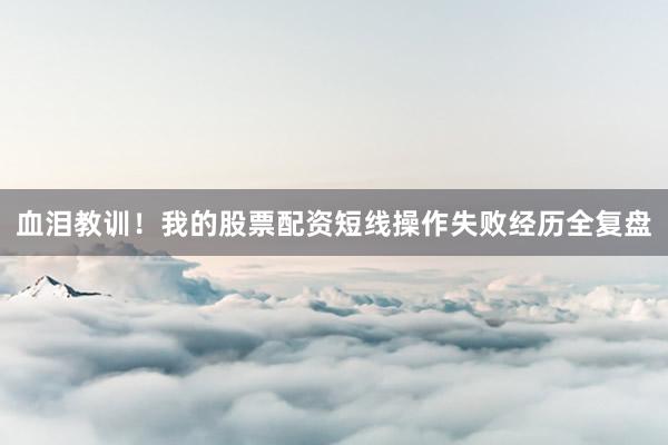 血泪教训！我的股票配资短线操作失败经历全复盘