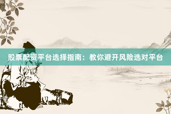 股票配资平台选择指南:教你避开风险选对平台