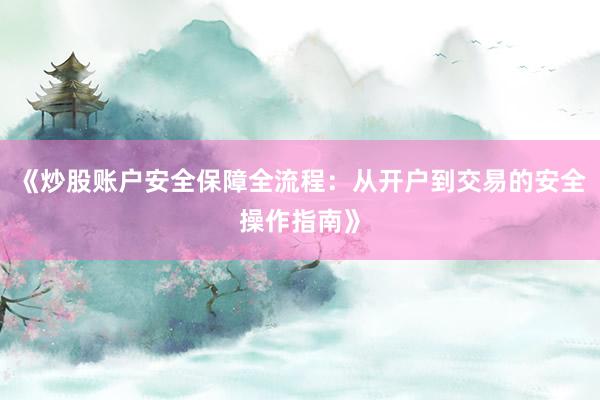《炒股账户安全保障全流程：从开户到交易的安全操作指南》