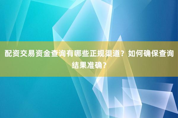 配资交易资金查询有哪些正规渠道？如何确保查询结果准确？