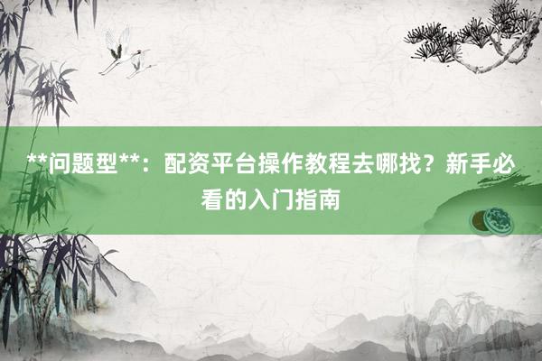 **问题型**：配资平台操作教程去哪找？新手必看的入门指南