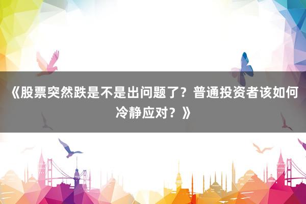 《股票突然跌是不是出问题了？普通投资者该如何冷静应对？》