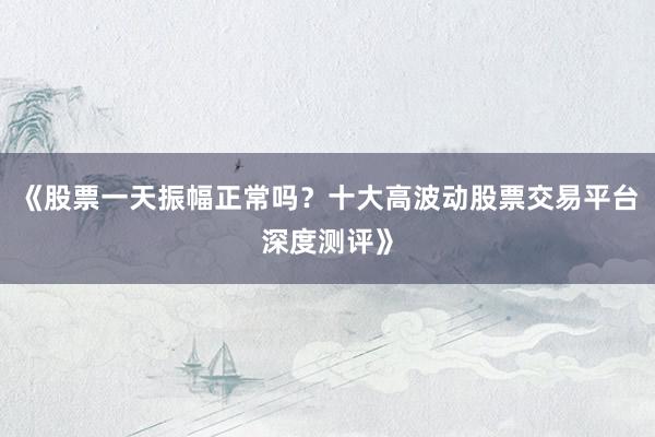 《股票一天振幅正常吗？十大高波动股票交易平台深度测评》