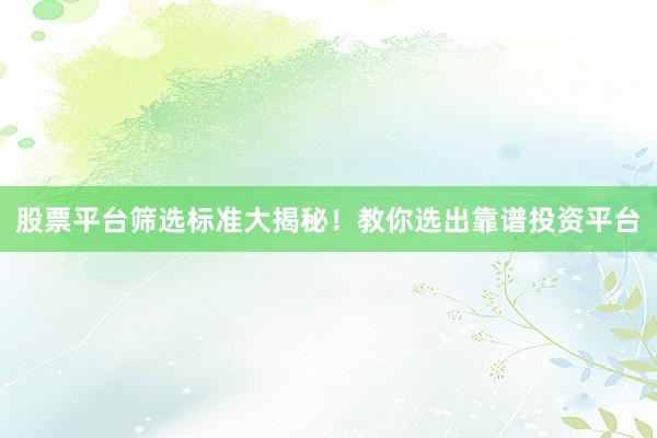 股票平台筛选标准大揭秘！教你选出靠谱投资平台