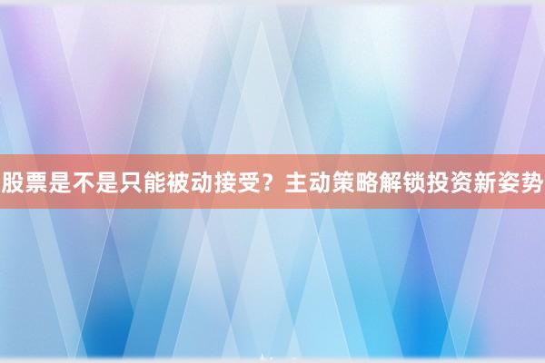 股票是不是只能被动接受？主动策略解锁投资新姿势
