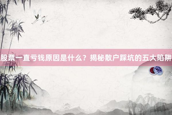 股票一直亏钱原因是什么？揭秘散户踩坑的五大陷阱