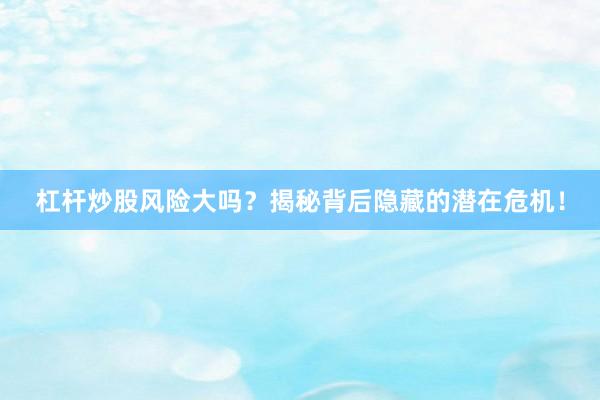 杠杆炒股风险大吗?揭秘背后隐藏的潜在危机!