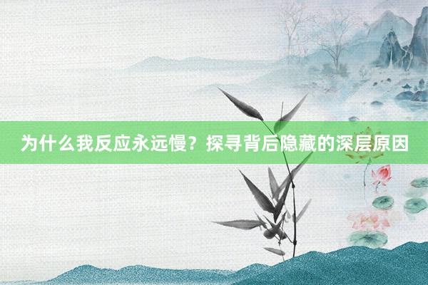 为什么我反应永远慢？探寻背后隐藏的深层原因