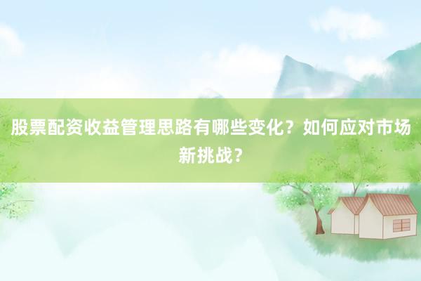 股票配资收益管理思路有哪些变化？如何应对市场新挑战？